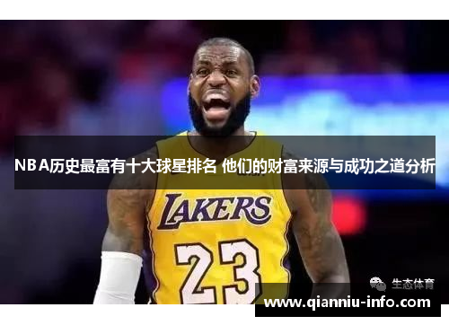 NBA历史最富有十大球星排名 他们的财富来源与成功之道分析