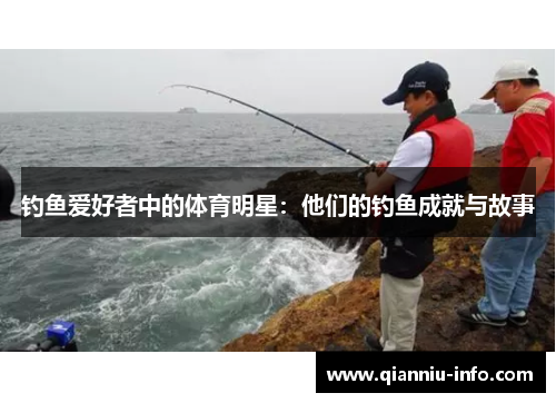 钓鱼爱好者中的体育明星：他们的钓鱼成就与故事